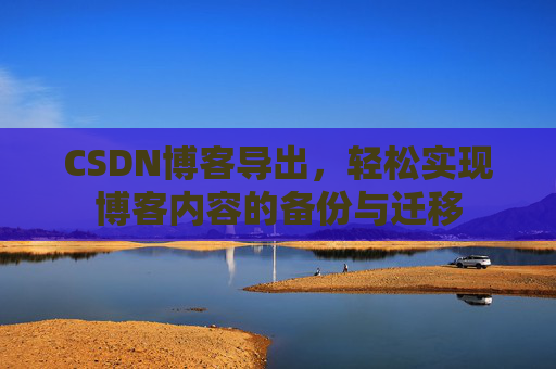 CSDN博客导出,轻松实现博客内容的备份与迁移 CSDN博客导出,轻松实现博客内容的备份与迁移